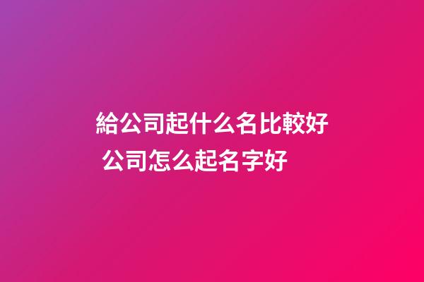 給公司起什么名比較好 公司怎么起名字好-第1張-公司起名-玄機派